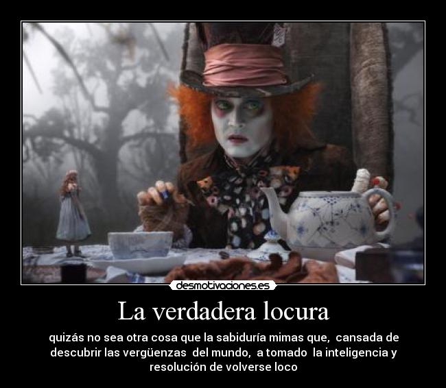 La verdadera locura - quizás no sea otra cosa que la sabiduría mimas que, cansada de
descubrir las vergüenzas del mundo, a tomado la inteligencia y
resolución de volverse loco