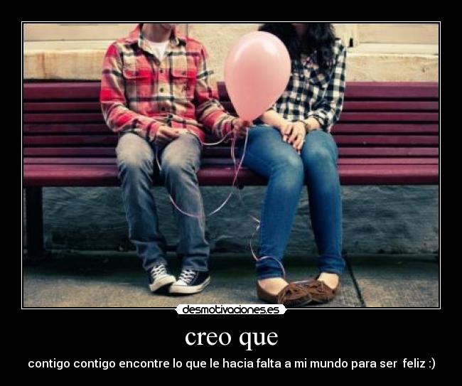 creo que - contigo contigo encontre lo que le hacia falta a mi mundo para ser  feliz :)