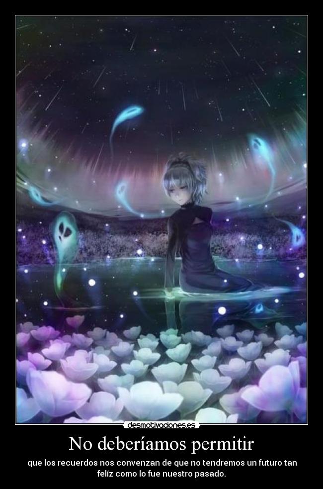 No deberíamos permitir - que los recuerdos nos convenzan de que no tendremos un futuro tan
felíz como lo fue nuestro pasado.