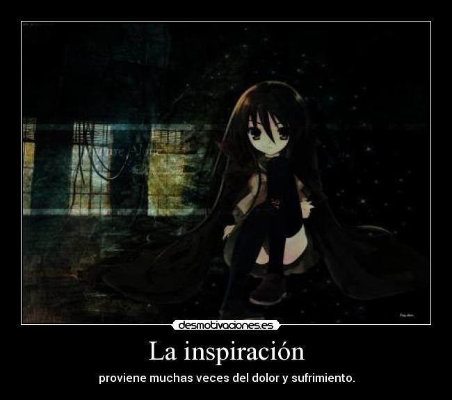 La inspiración - proviene muchas veces del dolor y sufrimiento.