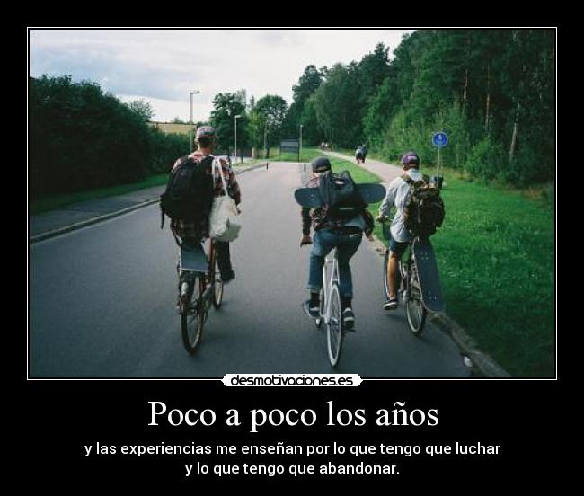Poco a poco los años - y las experiencias me enseñan por lo que tengo que luchar
y lo que tengo que abandonar.