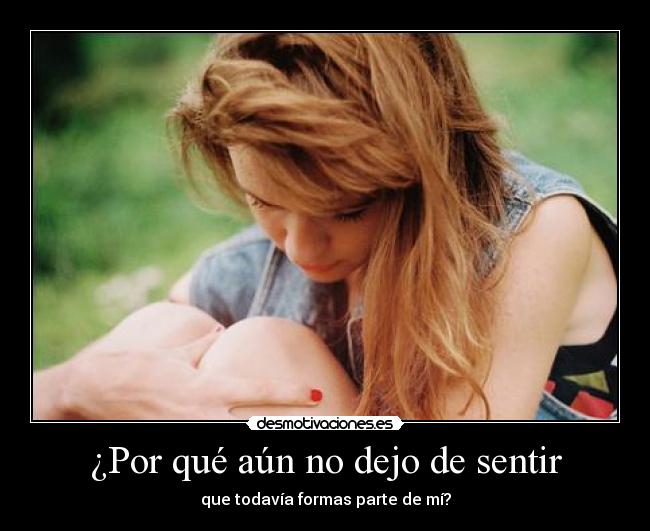 ¿Por qué aún no dejo de sentir - que todavía formas parte de mí?