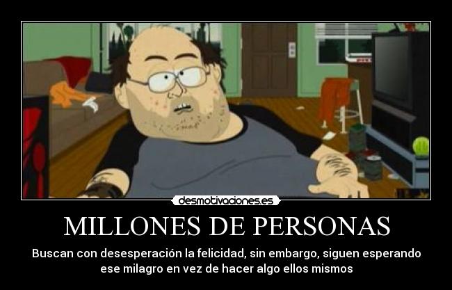 MILLONES DE PERSONAS - Buscan con desesperación la felicidad, sin embargo, siguen esperando
ese milagro en vez de hacer algo ellos mismos