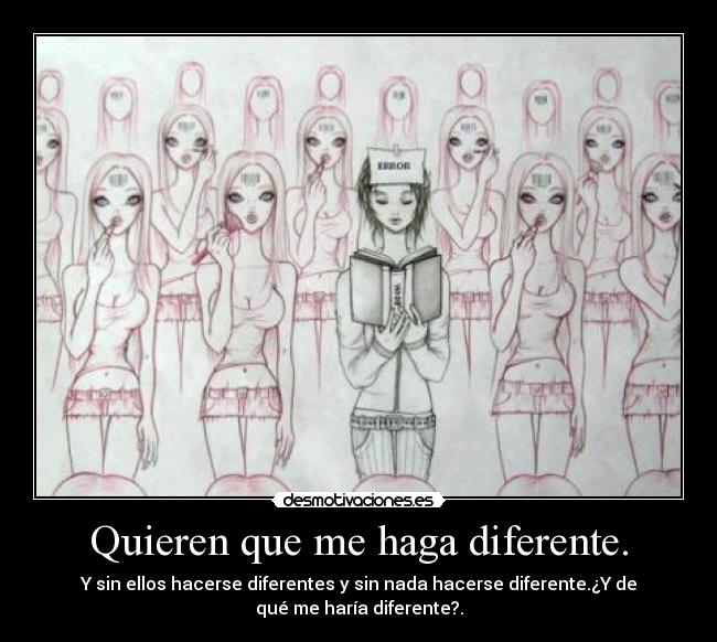 Quieren que me haga diferente. - Y sin ellos hacerse diferentes y sin nada hacerse diferente.¿Y de
qué me haría diferente?.