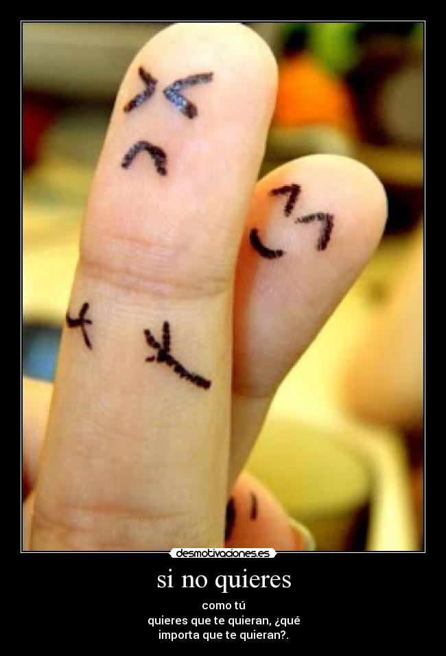 si no quieres - como tú
quieres que te quieran, ¿qué
importa que te quieran?.