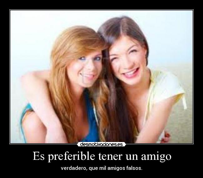 Es preferible tener un amigo - verdadero, que mil amigos falsos.