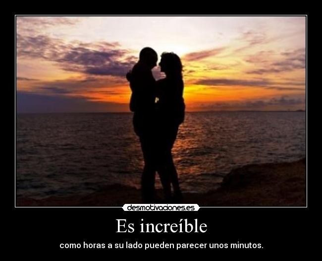 Es increíble - como horas a su lado pueden parecer unos minutos.