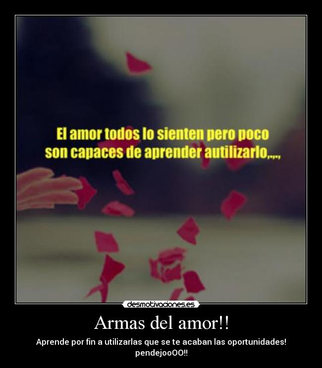 Armas del amor!! - Aprende por fin a utilizarlas que se te acaban las oportunidades! pendejooOO!!