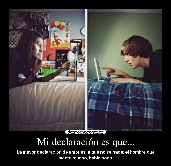 Mi declaración es que... - La mayor declaración de amor es la que no se hace; el hombre que
siente mucho, habla poco.