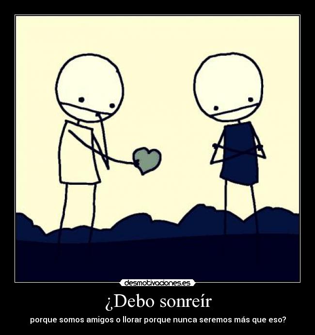 ¿Debo sonreír - porque somos amigos o llorar porque nunca seremos más que eso?
