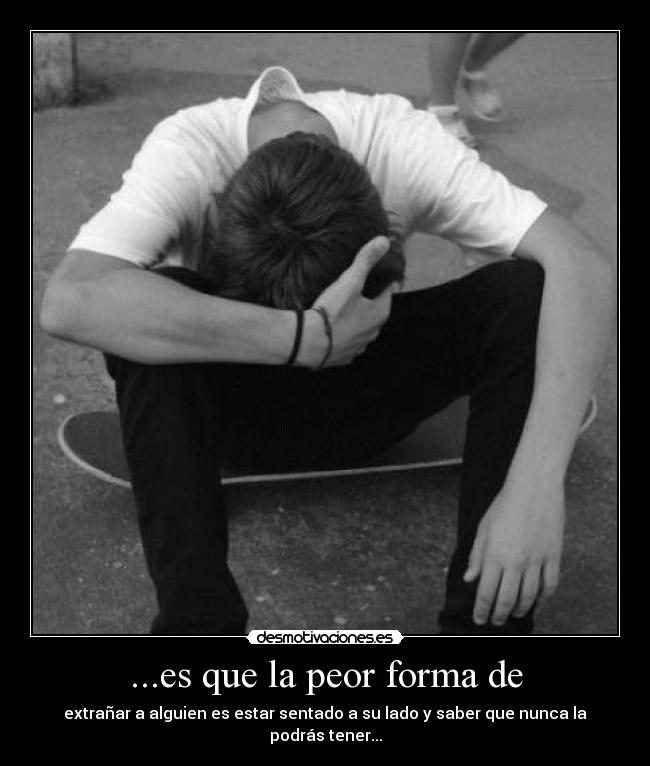 ...es que la peor forma de - extrañar a alguien es estar sentado a su lado y saber que nunca la podrás tener...