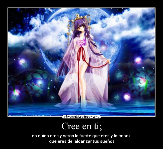 Cree en ti; - en quien eres y veras lo fuerte que eres y lo capaz
que eres de alcanzar tus sueños