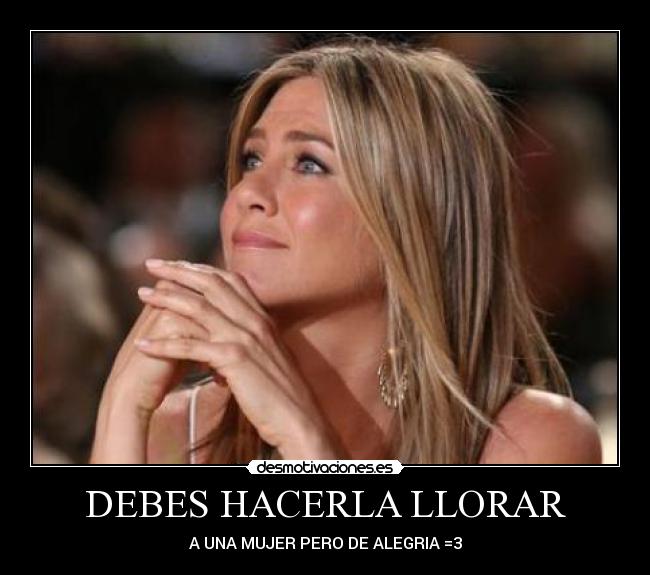 DEBES HACERLA LLORAR - A UNA MUJER PERO DE ALEGRIA =3