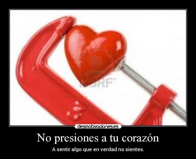 No presiones a tu corazón - A sentir algo que en verdad no sientes.