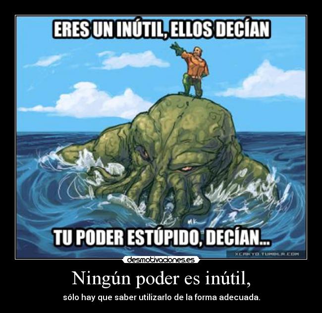 Ningún poder es inútil, - sólo hay que saber utilizarlo de la forma adecuada.