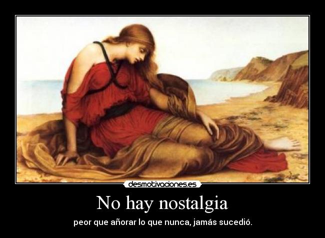 No hay nostalgia - peor que añorar lo que nunca, jamás sucedió.