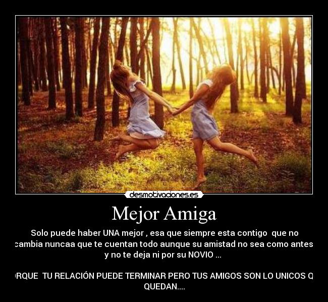 Mejor Amiga - Solo puede haber UNA mejor , esa que siempre esta contigo  que no
cambia nuncaa que te cuentan todo aunque su amistad no sea como antes 
y no te deja ni por su NOVIO ... 

PORQUE  TU RELACIÓN PUEDE TERMINAR PERO TUS AMIGOS SON LO UNICOS QUE
QUEDAN....