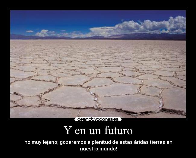Y en un futuro - no muy lejano, gozaremos a plenitud de estas áridas tierras en nuestro mundo!
