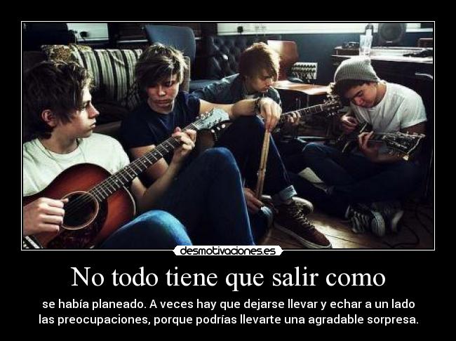 No todo tiene que salir como - se había planeado. A veces hay que dejarse llevar y echar a un lado
las preocupaciones, porque podrías llevarte una agradable sorpresa.