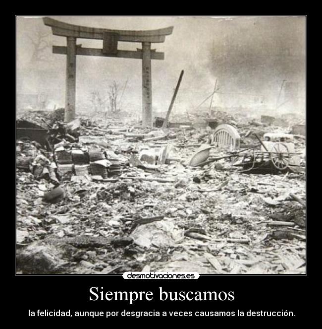 Siempre buscamos - la felicidad, aunque por desgracia a veces causamos la destrucción.