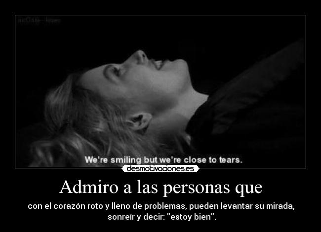 Admiro a las personas que - con el corazón roto y lleno de problemas, pueden levantar su mirada,
 sonreír y decir: estoy bien.