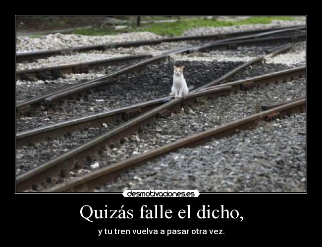 Quizás falle el dicho, - y tu tren vuelva a pasar otra vez.