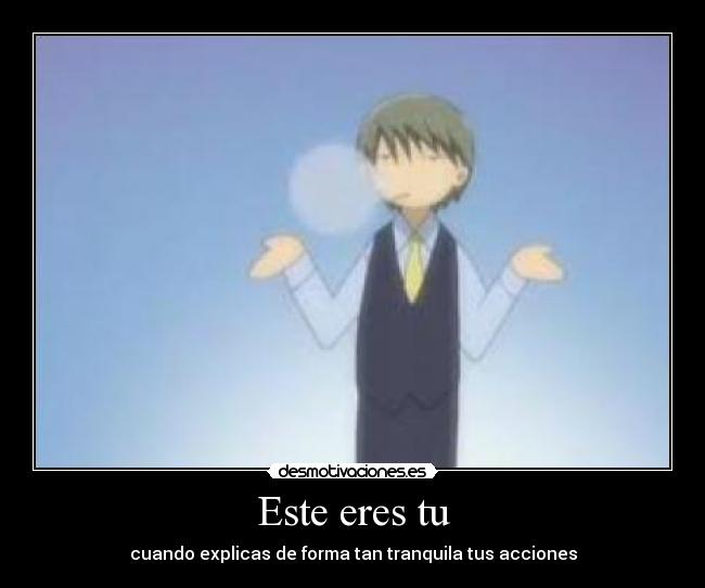 Este eres tu - cuando explicas de forma tan tranquila tus acciones