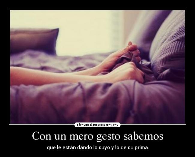 Con un mero gesto sabemos - que le están dándo lo suyo y lo de su prima.