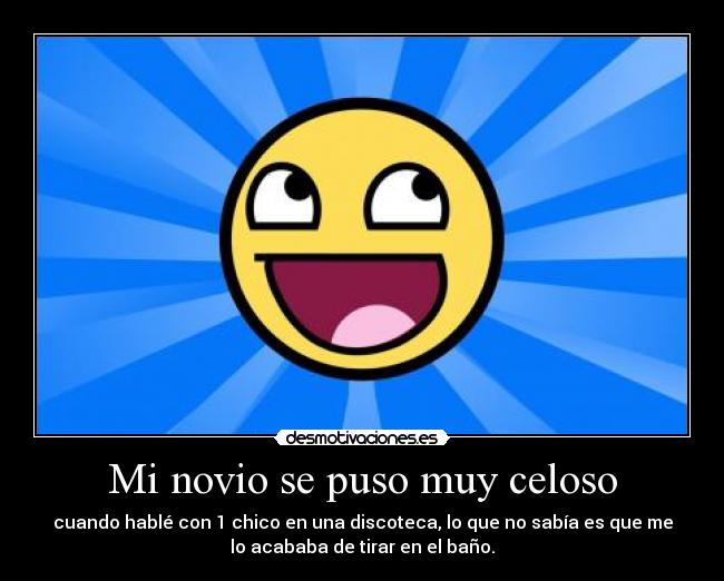 Mi novio se puso muy celoso - cuando hablé con 1 chico en una discoteca, lo que no sabía es que me
lo acababa de tirar en el baño.