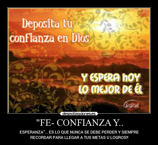 FE- CONFIANZA Y.. - ESPERANZA... ES LO QUE NUNCA SE DEBE PERDER Y SIEMPRE
RECORDAR PARA LLEGAR A TUS METAS U LOGROS!!