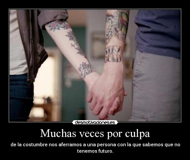 Muchas veces por culpa - de la costumbre nos aferramos a una persona con la que sabemos que no
tenemos futuro.