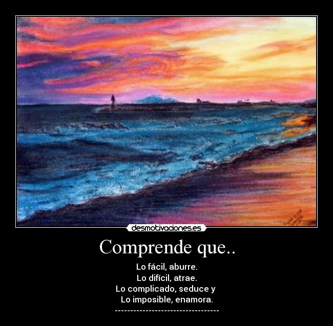 Comprende que.. - Lo fácil, aburre.
Lo difícil, atrae.
Lo complicado, seduce y 
Lo imposible, enamora.
----------------------------------