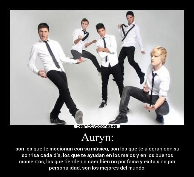 Auryn: - son los que te mocionan con su música, son los que te alegran con su
sonrisa cada día, los que te ayudan en los malos y en los buenos
momentos, los que tienden a caer bien no por fama y éxito sino por
personalidad, son los mejores del mundo.