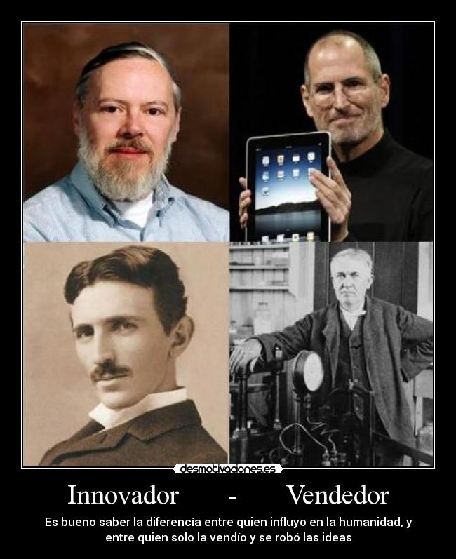 Innovador       -       Vendedor - Es bueno saber la diferencía entre quien influyo en la humanidad, y
entre quien solo la vendío y se robó las ideas