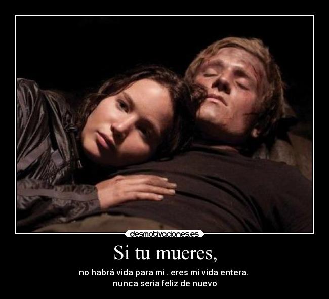 Si tu mueres, - no habrá vida para mi . eres mi vida entera.
nunca seria feliz de nuevo