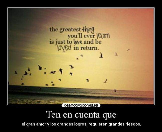Ten en cuenta que - el gran amor y los grandes logros, requieren grandes riesgos.