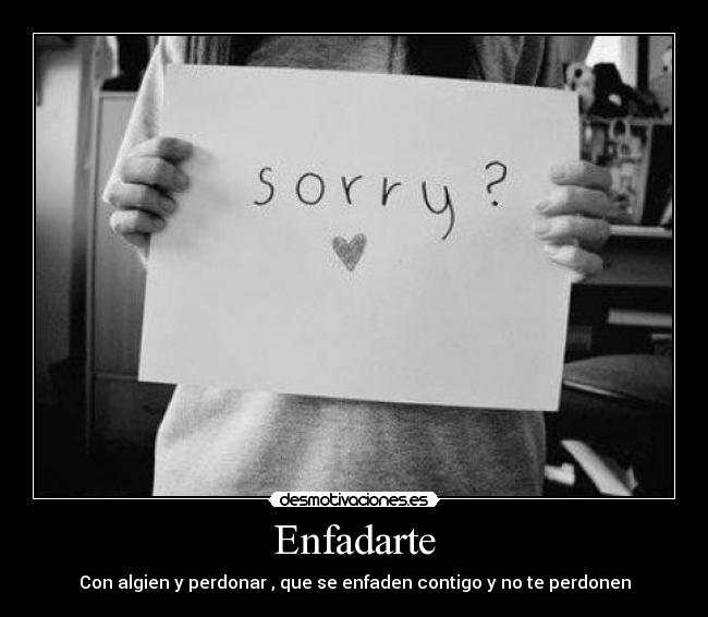 Enfadarte - Con algien y perdonar , que se enfaden contigo y no te perdonen