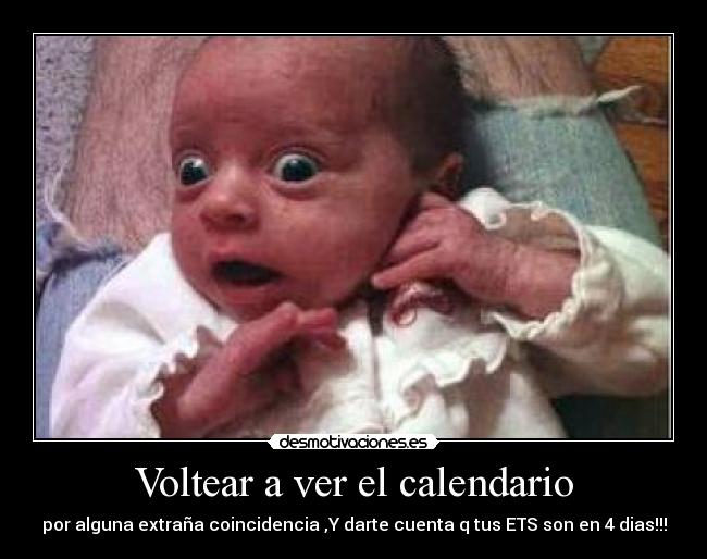 Voltear a ver el calendario - por alguna extraña coincidencia ,Y darte cuenta q tus ETS son en 4 dias!!!