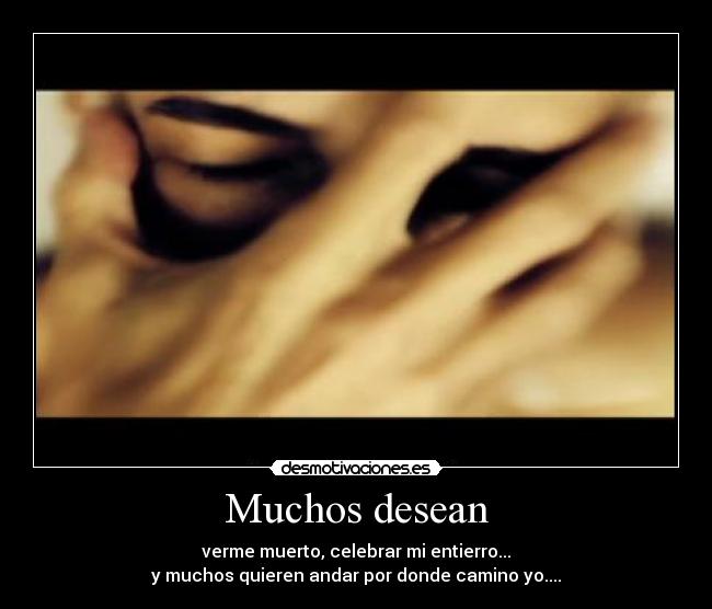 Muchos desean - verme muerto, celebrar mi entierro...
y muchos quieren andar por donde camino yo....