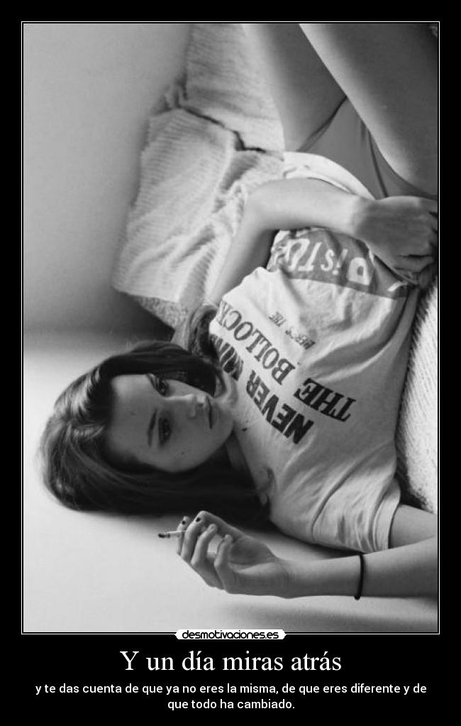 Y un día miras atrás - y te das cuenta de que ya no eres la misma, de que eres diferente y de
que todo ha cambiado.