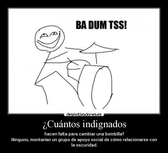 ¿Cuántos indignados - hacen falta para cambiar una bombilla?
Ninguno, montarían un grupo de apoyo social de cómo relacionarse con
la oscuridad.