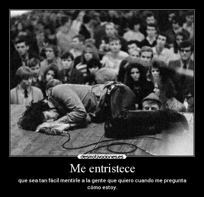 Me entristece - que sea tan fácil mentirle a la gente que quiero cuando me pregunta cómo estoy.