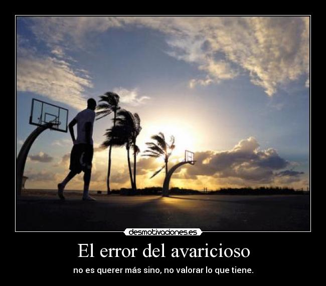 El error del avaricioso - no es querer más sino, no valorar lo que tiene.