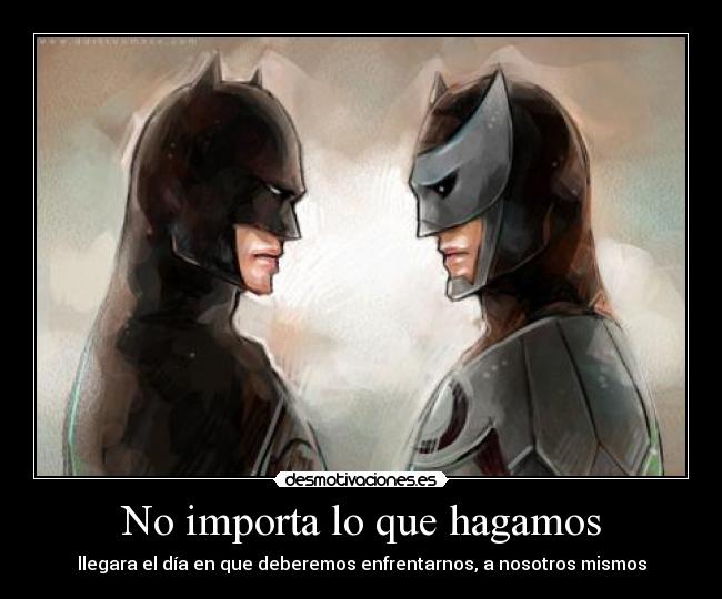 No importa lo que hagamos - llegara el día en que deberemos enfrentarnos, a nosotros mismos