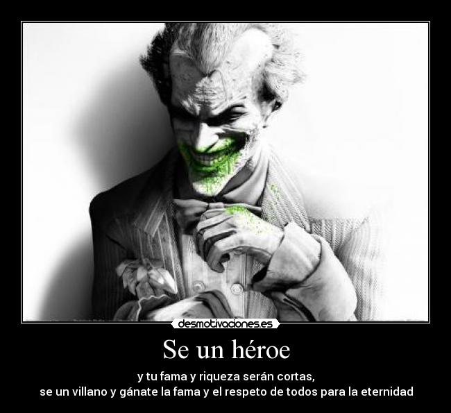 Se un héroe - y tu fama y riqueza serán cortas,
se un villano y gánate la fama y el respeto de todos para la eternidad