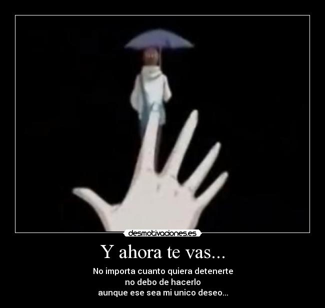 Y ahora te vas... - No importa cuanto quiera detenerte
no debo de hacerlo
aunque ese sea mi unico deseo...