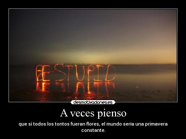 A veces pienso - que si todos los tontos fueran flores, el mundo sería una primavera constante.