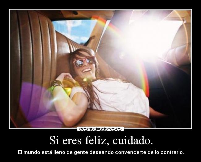 Si eres feliz, cuidado. - El mundo está lleno de gente deseando convencerte de lo contrario.