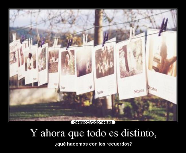 Y ahora que todo es distinto, - ¿qué hacemos con los recuerdos?