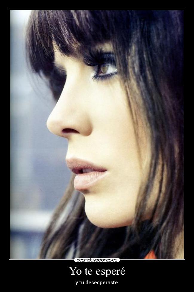 Yo te esperé - y tú desesperaste.